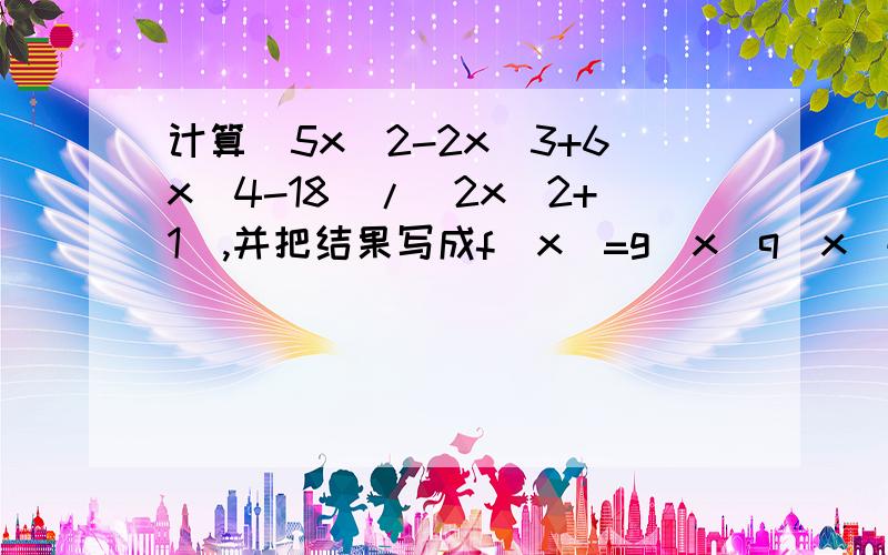 计算(5x^2-2x^3+6x^4-18)/(2x^2+1),并把结果写成f(x)=g(x)q(x)+r(x)的形式