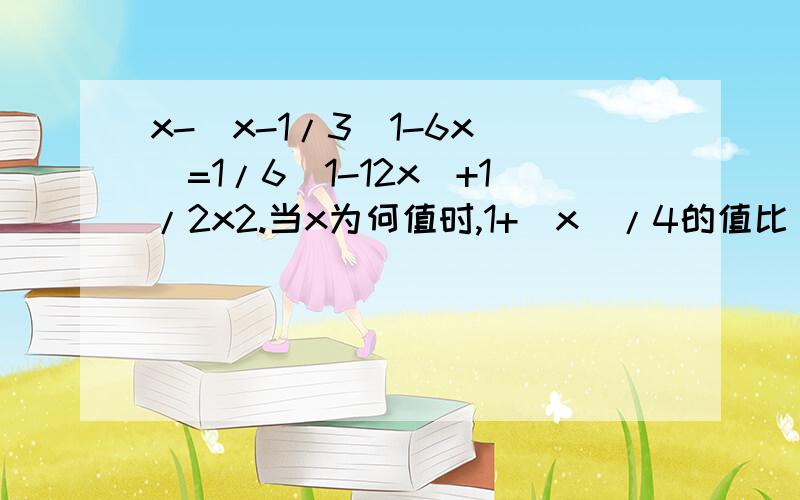 x-[x-1/3(1-6x)]=1/6(1-12x)+1/2x2.当x为何值时,1+|x|/4的值比|x|-2/8的值大1