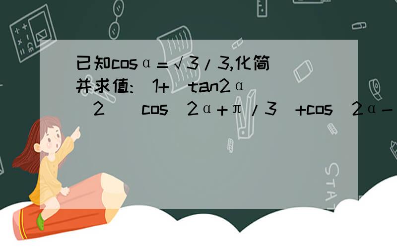 已知cosα=√3/3,化简并求值:(1+(tan2α)^2)[cos(2α+π/3)+cos(2α-π/3)]