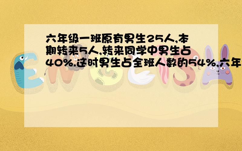 六年级一班原有男生25人,本期转来5人,转来同学中男生占40%.这时男生占全班人数的54%,六年级一班原有多2.某校高中班人数是初中学生人数的3/6,高中学生是初中学生人数的12/17,高、初中学生毕