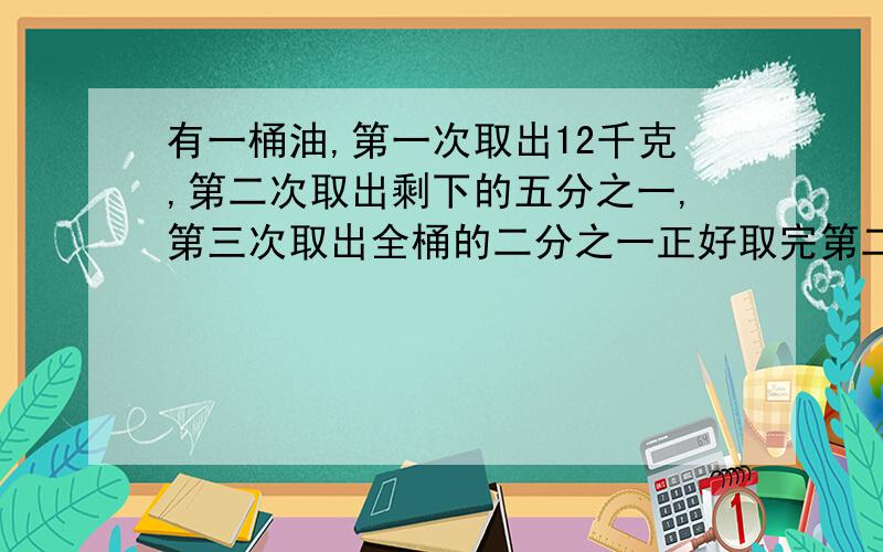 有一桶油,第一次取出12千克,第二次取出剩下的五分之一,第三次取出全桶的二分之一正好取完第二次取出多少千克（数学方法）