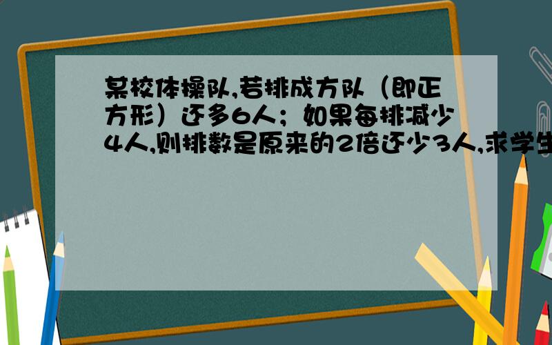 某校体操队,若排成方队（即正方形）还多6人；如果每排减少4人,则排数是原来的2倍还少3人,求学生人数.