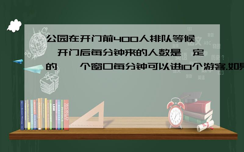 公园在开门前400人排队等候,开门后每分钟来的人数是一定的,一个窗口每分钟可以进10个游客.如果开放4个窗口,20分钟就没有人排队.现在开放6个窗口,那么开门后多少分钟就没人排队?要有算式