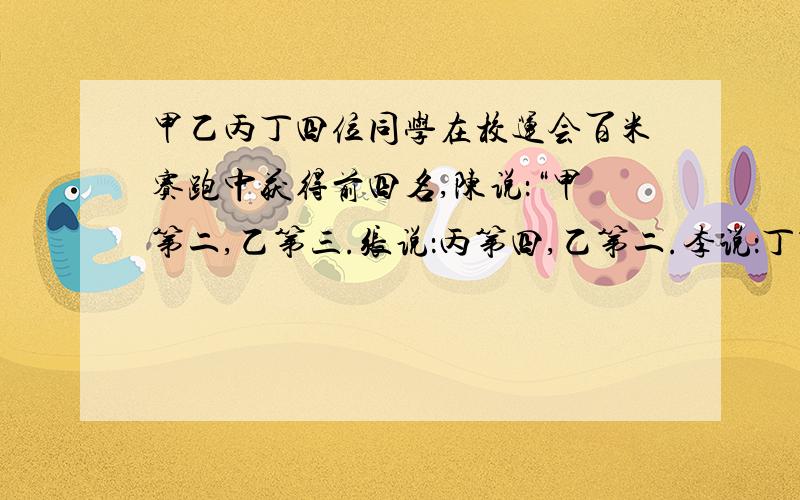 甲乙丙丁四位同学在校运会百米赛跑中获得前四名,陈说：“甲第二,乙第三.张说：丙第四,乙第二.李说：丁第二,丙第三.顾说：丁第一,乙第三.陈,张,李,顾每人只说对了一半,那么丙是第几名?