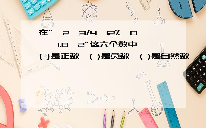 在“—2,3/4,12%,0,—1.8,2”这六个数中,( )是正数,( )是负数,( )是自然数,( )是分数,( )是小数