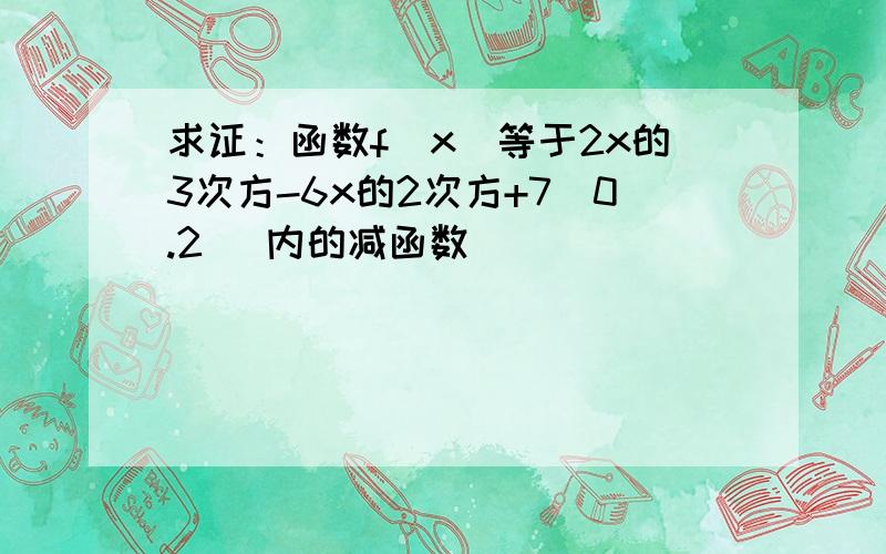 求证：函数f(x)等于2x的3次方-6x的2次方+7(0.2) 内的减函数