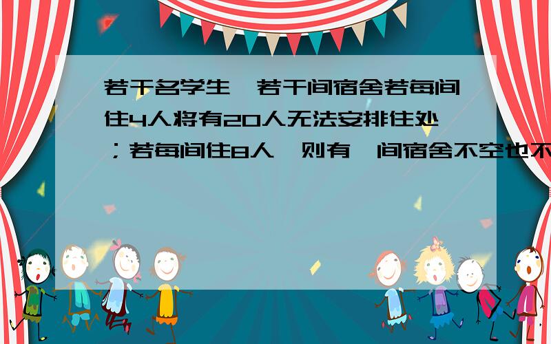 若干名学生,若干间宿舍若每间住4人将有20人无法安排住处；若每间住8人,则有一间宿舍不空也不满问有多少名学生?多少间宿舍?