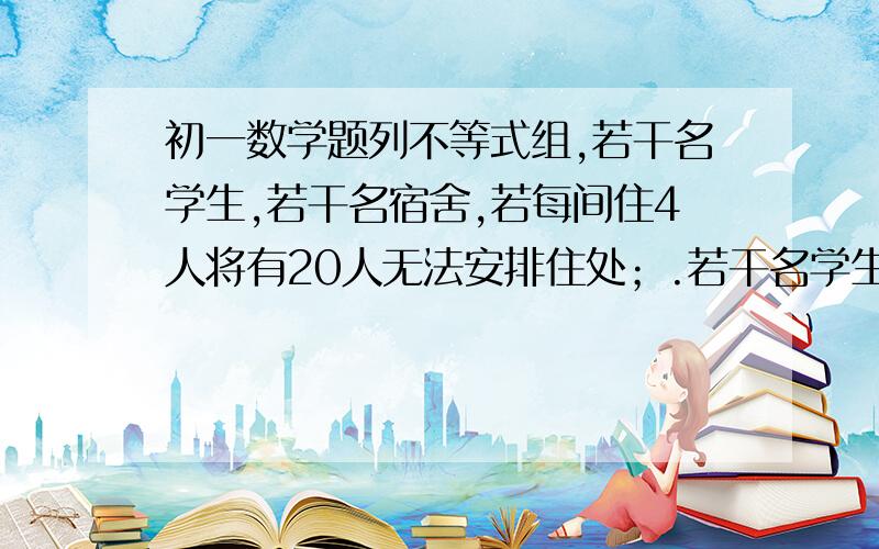 初一数学题列不等式组,若干名学生,若干名宿舍,若每间住4人将有20人无法安排住处；.若干名学生,若干名宿舍,若每间住4人将有20人无法安排住处；若每间住8人,则有一间宿舍的人不空也不满.