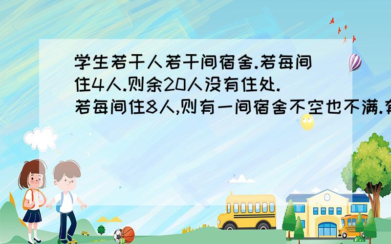 学生若干人若干间宿舍.若每间住4人.则余20人没有住处.若每间住8人,则有一间宿舍不空也不满.有多少间宿舍多少学生?