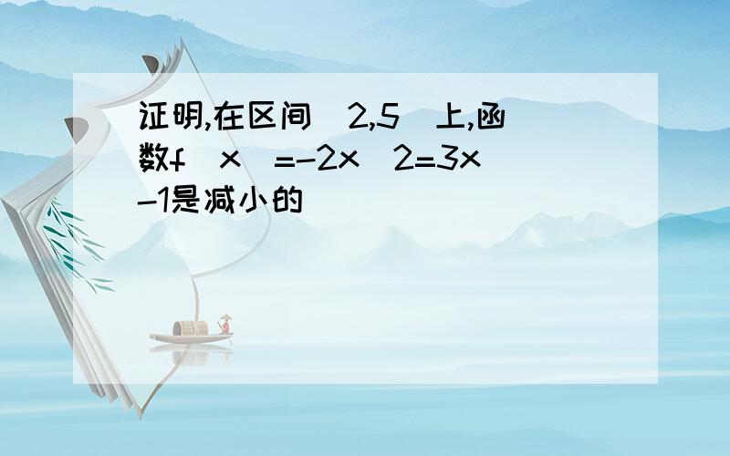 证明,在区间[2,5]上,函数f(x)=-2x^2=3x-1是减小的