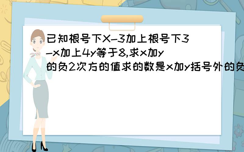 已知根号下X-3加上根号下3-x加上4y等于8,求x加y的负2次方的值求的数是x加y括号外的负2次方