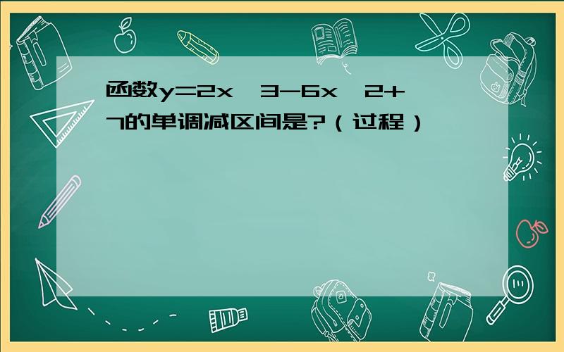 函数y=2x^3-6x^2+7的单调减区间是?（过程）