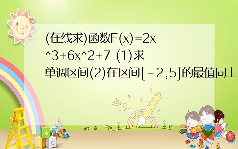 (在线求)函数F(x)=2x^3+6x^2+7 (1)求单调区间(2)在区间[-2,5]的最值同上