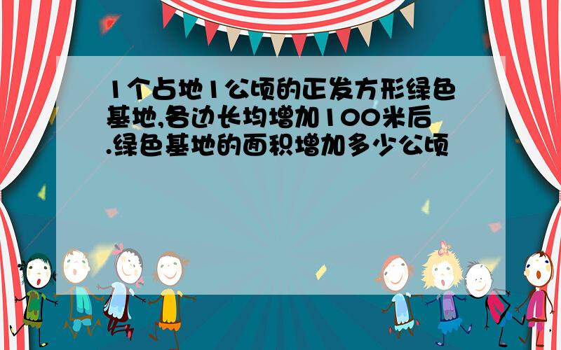 1个占地1公顷的正发方形绿色基地,各边长均增加100米后.绿色基地的面积增加多少公顷