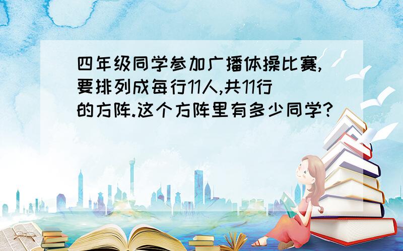 四年级同学参加广播体操比赛,要排列成每行11人,共11行的方阵.这个方阵里有多少同学?