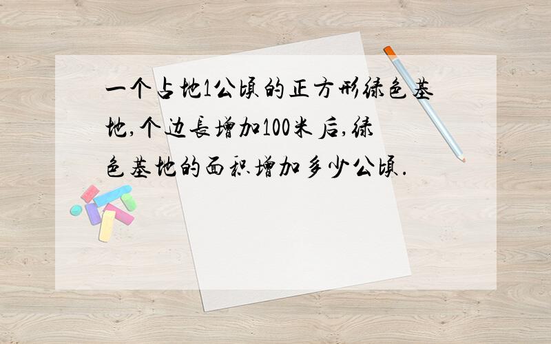 一个占地1公顷的正方形绿色基地,个边长增加100米后,绿色基地的面积增加多少公顷.