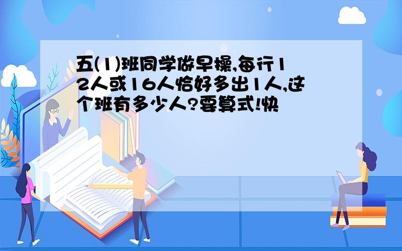 五(1)班同学做早操,每行12人或16人恰好多出1人,这个班有多少人?要算式!快