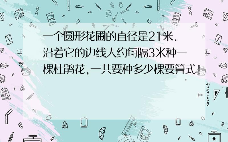 一个圆形花圃的直径是21米.沿着它的边线大约每隔3米种一棵杜鹃花,一共要种多少棵要算式!