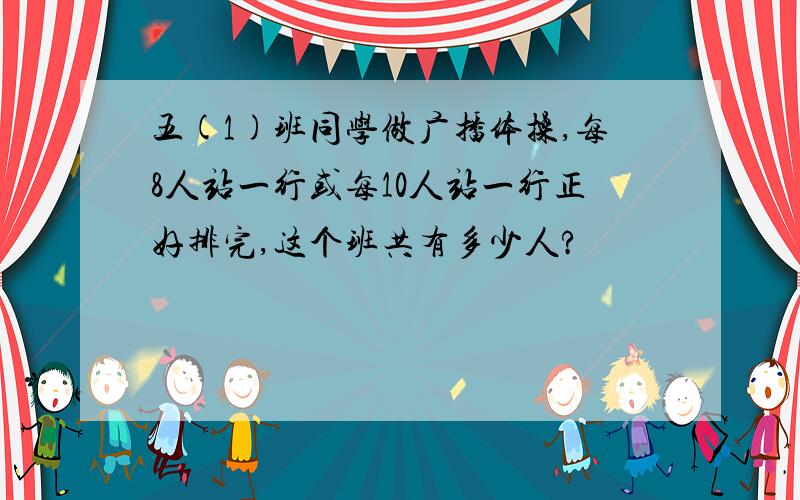 五(1)班同学做广播体操,每8人站一行或每10人站一行正好排完,这个班共有多少人?