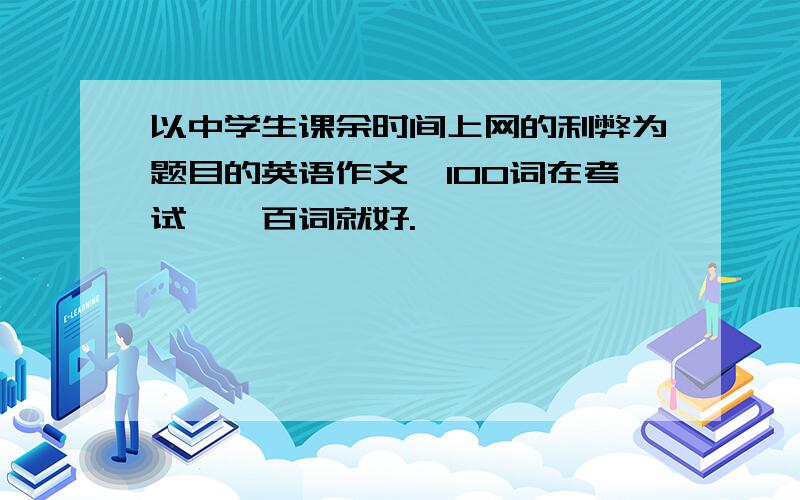 以中学生课余时间上网的利弊为题目的英语作文,100词在考试,一百词就好.