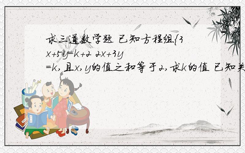 求三道数学题 已知方程组{3x+5y=k+2 2x+3y=k,且x,y的值之和等于2,求k的值 已知关于x,y的方程组{ax+3by-20c=0 2ax-by+2c=0的解是{x=1 y=2,求a：b：c的值若a+b=b+c=a+c=5,那么a+b+c=?尽量用加减消元法