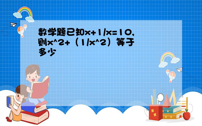 数学题已知x+1/x=10,则x^2+（1/x^2）等于多少