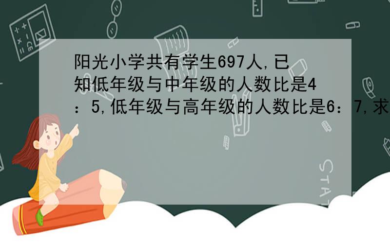 阳光小学共有学生697人,已知低年级与中年级的人数比是4：5,低年级与高年级的人数比是6：7,求低中高年级各有多少人 各路豪杰帮帮忙