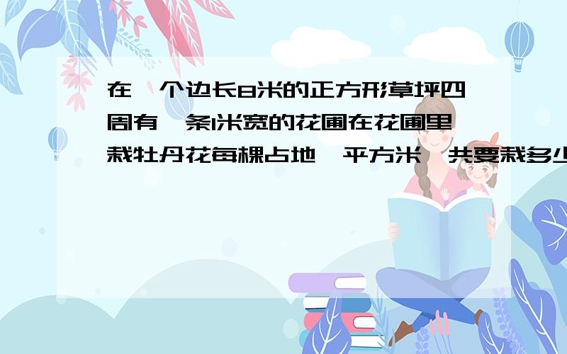 在一个边长8米的正方形草坪四周有一条1米宽的花圃在花圃里栽牡丹花每棵占地一平方米一共要栽多少棵