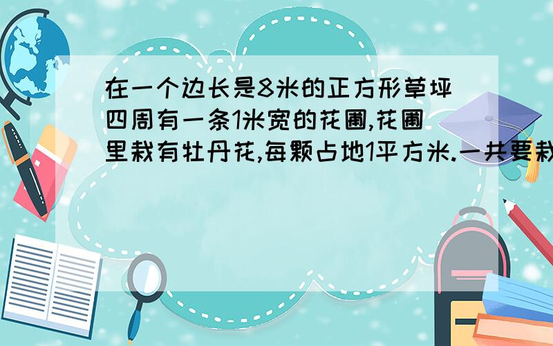 在一个边长是8米的正方形草坪四周有一条1米宽的花圃,花圃里栽有牡丹花,每颗占地1平方米.一共要栽多少颗?