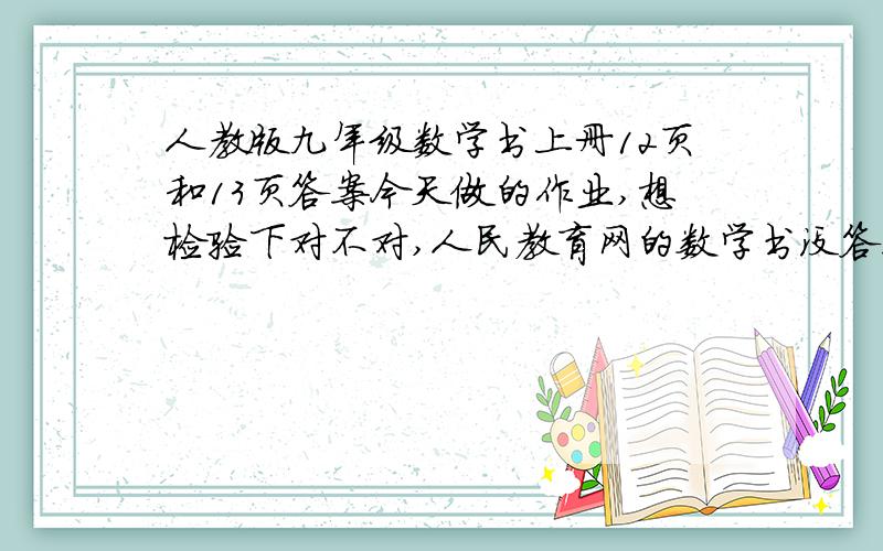 人教版九年级数学书上册12页和13页答案今天做的作业,想检验下对不对,人民教育网的数学书没答案.有谁帮帮忙,出出主意么