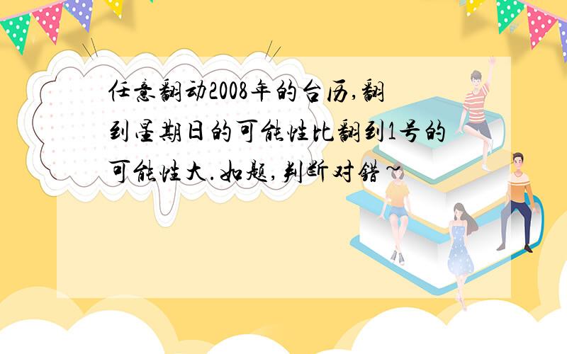 任意翻动2008年的台历,翻到星期日的可能性比翻到1号的可能性大.如题,判断对错~