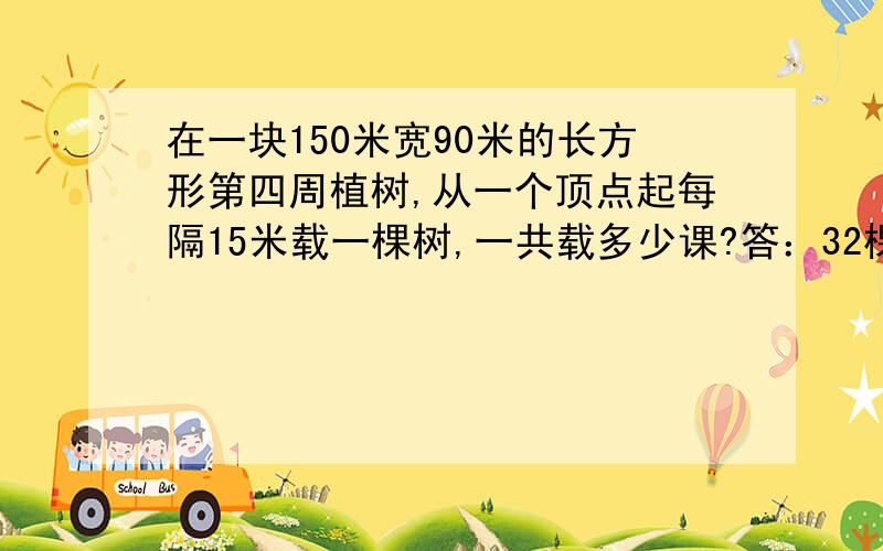 在一块150米宽90米的长方形第四周植树,从一个顶点起每隔15米载一棵树,一共载多少课?答：32棵