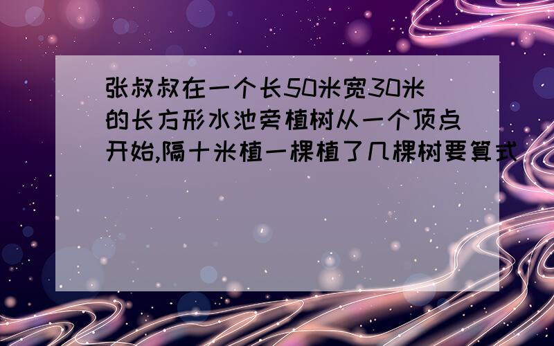 张叔叔在一个长50米宽30米的长方形水池旁植树从一个顶点开始,隔十米植一棵植了几棵树要算式