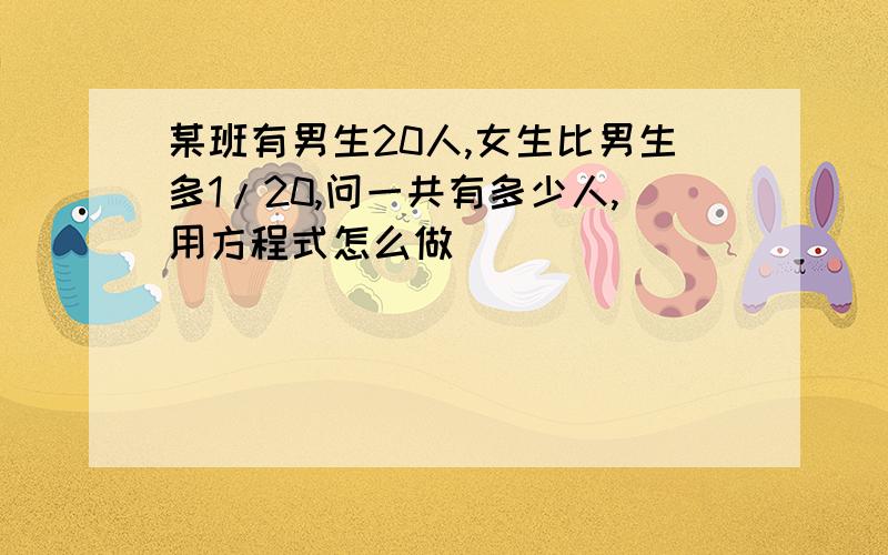 某班有男生20人,女生比男生多1/20,问一共有多少人,用方程式怎么做