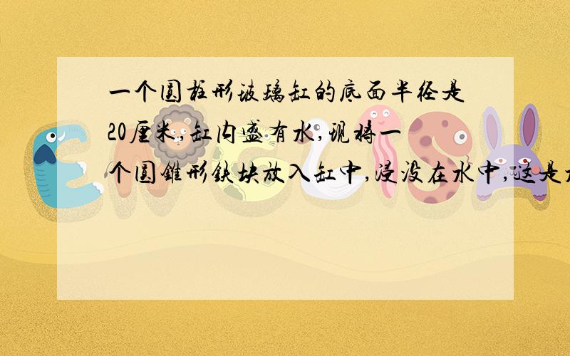 一个圆柱形玻璃缸的底面半径是20厘米,缸内盛有水,现将一个圆锥形铁块放入缸中,浸没在水中,这是水面上升二十分之一.已知圆锥形铁块的底面半径是10厘米,搞30厘米.原来缸中水深多少厘米?