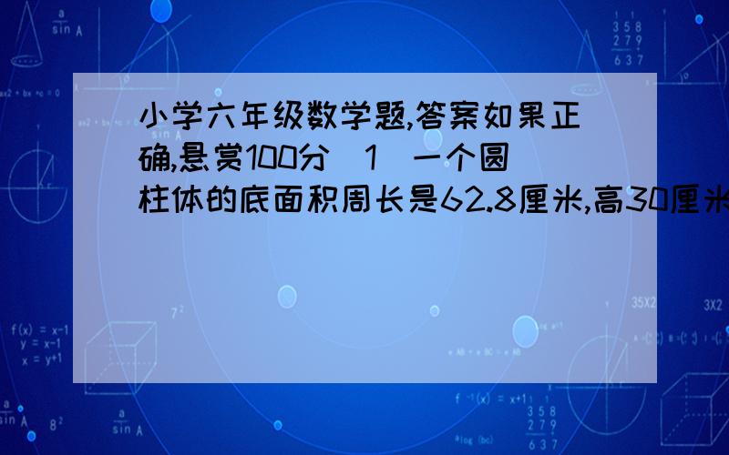 小学六年级数学题,答案如果正确,悬赏100分（1）一个圆柱体的底面积周长是62.8厘米,高30厘米,把它加工成一个最大的长方体,削去部分的体积是多少立方厘米?     这道题的答案!今天晚上就要.