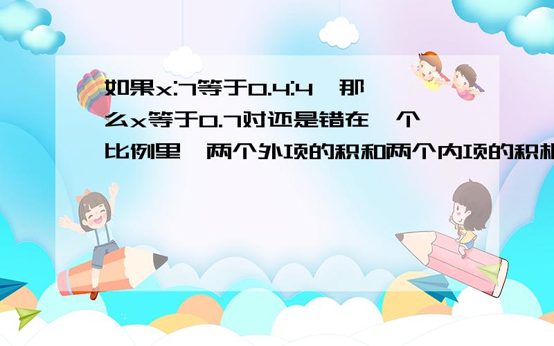 如果x:7等于0.4:4,那么x等于0.7对还是错在一个比例里,两个外项的积和两个内项的积相等如果甲数是乙数的6倍,那么甲数：乙数等于6:1