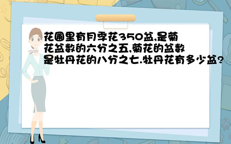花圃里有月季花350盆,是菊花盆数的六分之五,菊花的盆数是牡丹花的八分之七.牡丹花有多少盆?