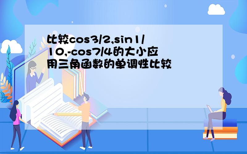 比较cos3/2,sin1/10,-cos7/4的大小应用三角函数的单调性比较