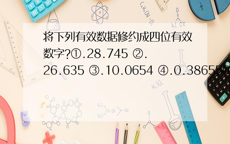 将下列有效数据修约成四位有效数字?①.28.745 ②.26.635 ③.10.0654 ④.0.386550 ⑥.108.445 ⑦.328.45