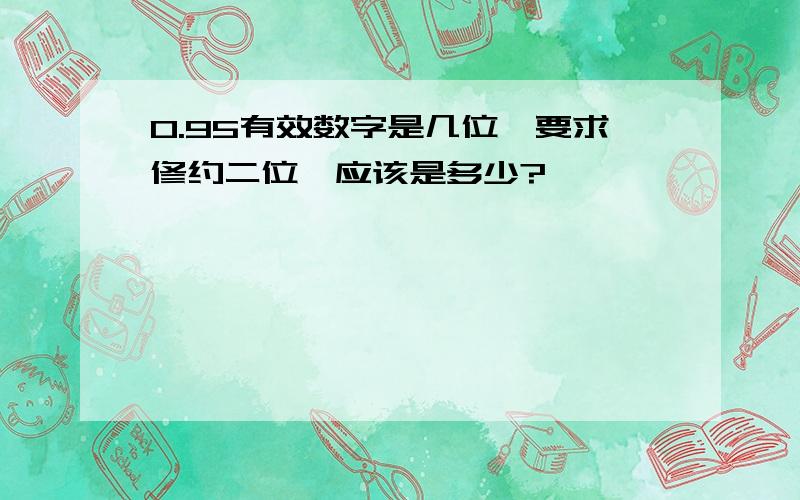 0.95有效数字是几位,要求修约二位,应该是多少?