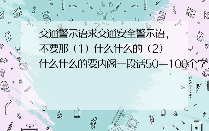 交通警示语求交通安全警示语,不要那（1）什么什么的（2）什么什么的要内阁一段话50—100个字