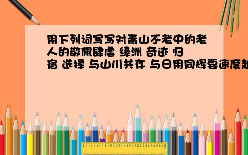 用下列词写写对青山不老中的老人的敬佩肆虐 绿洲 奇迹 归宿 选择 与山川共存 与日用同辉要速度越快越好全面点,200字左右