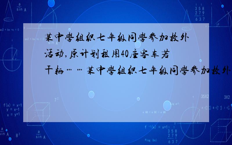 某中学组织七年级同学参加校外活动,原计划租用40座客车若干辆……某中学组织七年级同学参加校外活动,原计划租用40座客车若干辆,但有20人没座位;如果租用50座客车,则比40座客车少一辆,且