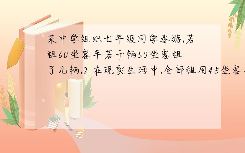 某中学组织七年级同学春游,若租60坐客车若干辆50坐客租了几辆,2 在现实生活中,全部租用45坐客车,且每个同学都有座位,需要几辆3 已知45坐客车每辆220元,60座客车每辆300元,若这两种客车都租