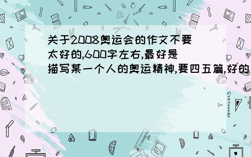 关于2008奥运会的作文不要太好的,600字左右,最好是描写某一个人的奥运精神,要四五篇,好的加分