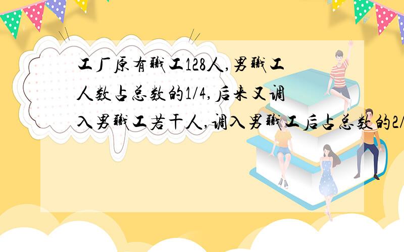 工厂原有职工128人,男职工人数占总数的1/4,后来又调入男职工若干人,调入男职工后占总数的2/5问工厂这时有多少人我要算术法