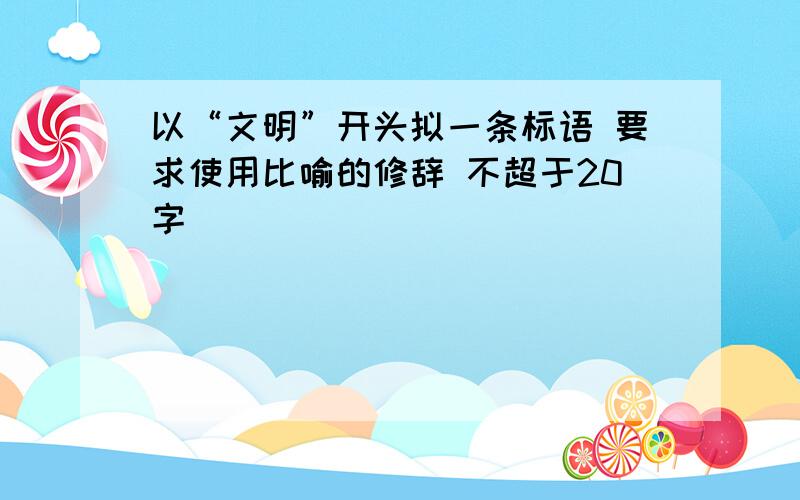 以“文明”开头拟一条标语 要求使用比喻的修辞 不超于20字