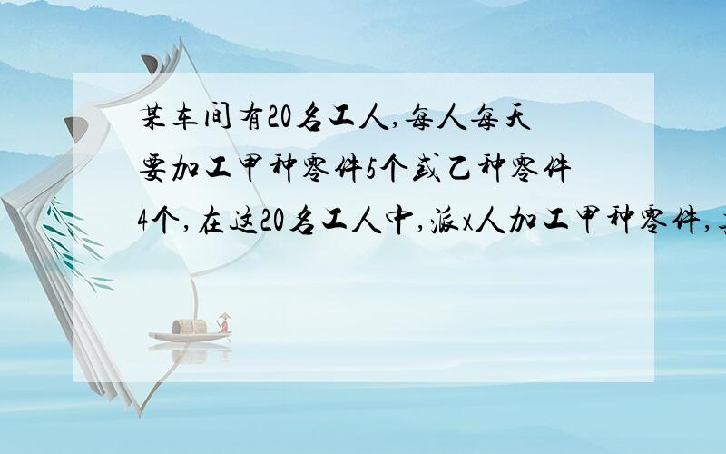 某车间有20名工人,每人每天要加工甲种零件5个或乙种零件4个,在这20名工人中,派x人加工甲种零件,其余加工乙种零件,已知没加工1个甲种零件可获利16元,每加工1个乙种零件可获利24元 1 写出此