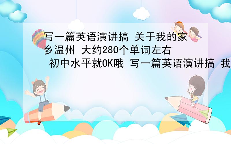 写一篇英语演讲搞 关于我的家乡温州 大约280个单词左右 初中水平就OK哦 写一篇英语演讲搞 我的家乡温州 大约280个单词左右 要求：1题目自拟,内容以赞美祖国,赞美龙湾为主,体现热爱祖国,